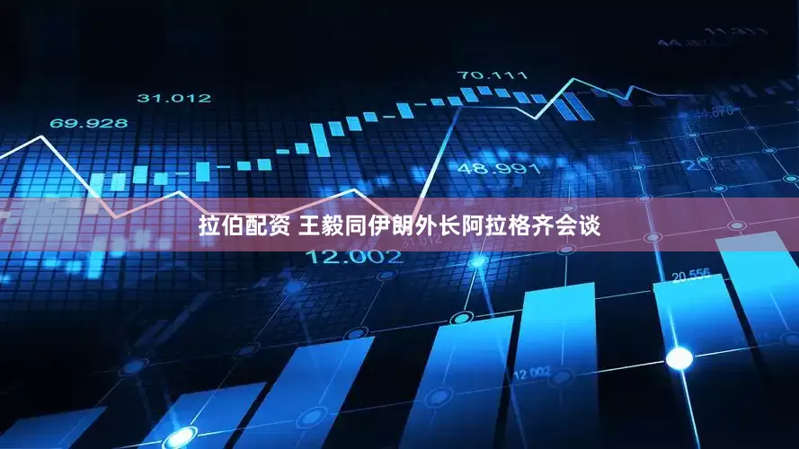 拉伯配资 王毅同伊朗外长阿拉格齐会谈