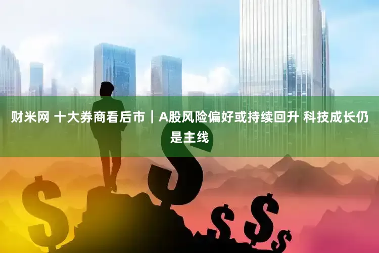 财米网 十大券商看后市｜A股风险偏好或持续回升 科技成长仍是主线