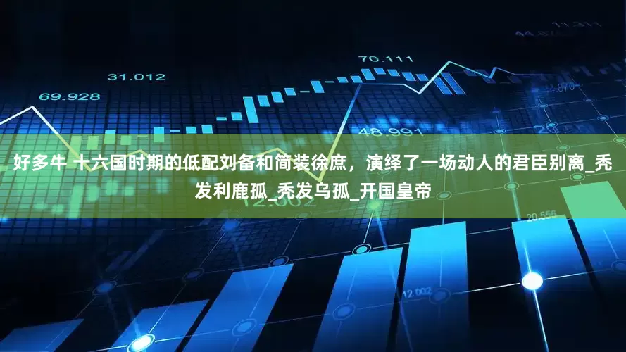 好多牛 十六国时期的低配刘备和简装徐庶，演绎了一场动人的君臣别离_秃发利鹿孤_秃发乌孤_开国皇帝
