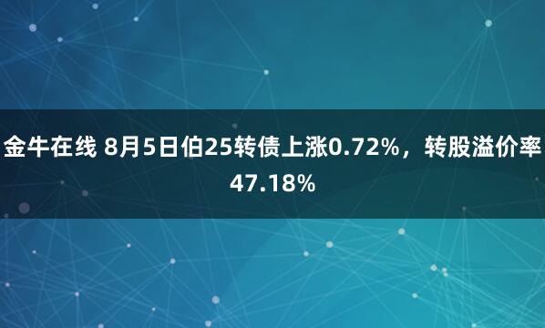 金牛在线 8月5日伯25转债上涨0.72%，转股溢价率47.18%