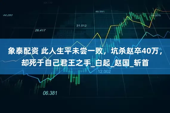 象泰配资 此人生平未尝一败，坑杀赵卒40万，却死于自己君王之手_白起_赵国_斩首