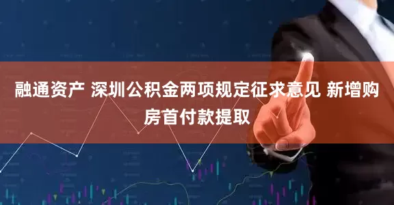 融通资产 深圳公积金两项规定征求意见 新增购房首付款提取