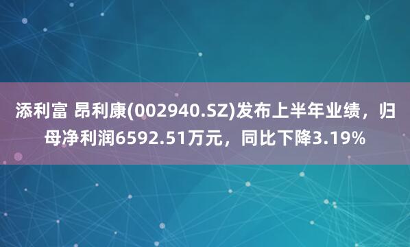 添利富 昂利康(002940.SZ)发布上半年业绩，归母净利润6592.51万元，同比下降3.19%