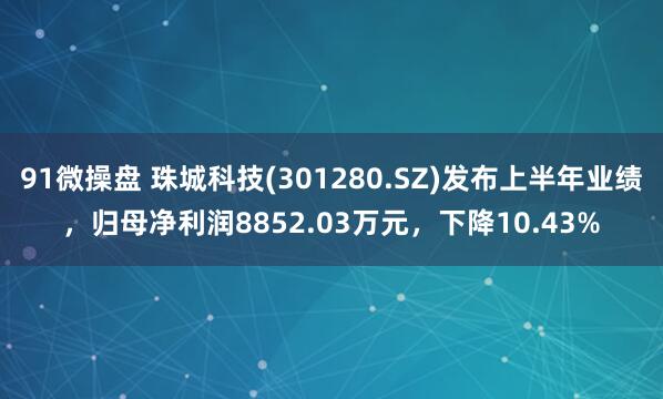 91微操盘 珠城科技(301280.SZ)发布上半年业绩，归母净利润8852.03万元，下降10.43%