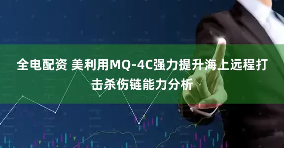 全电配资 美利用MQ-4C强力提升海上远程打击杀伤链能力分析