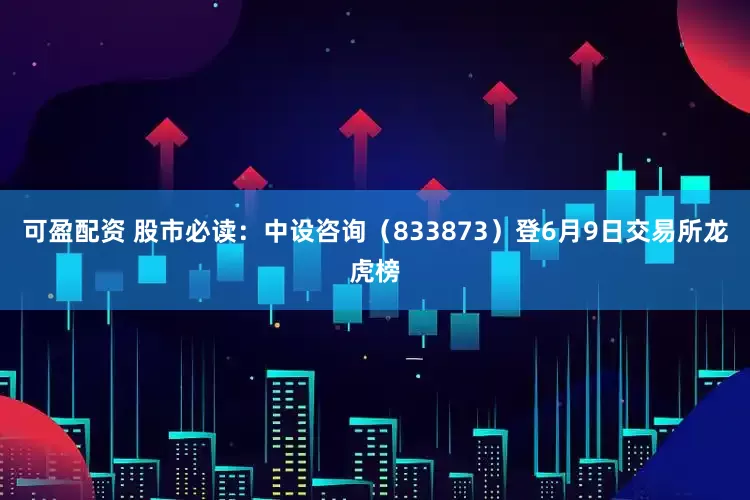 可盈配资 股市必读：中设咨询（833873）登6月9日交易所龙虎榜