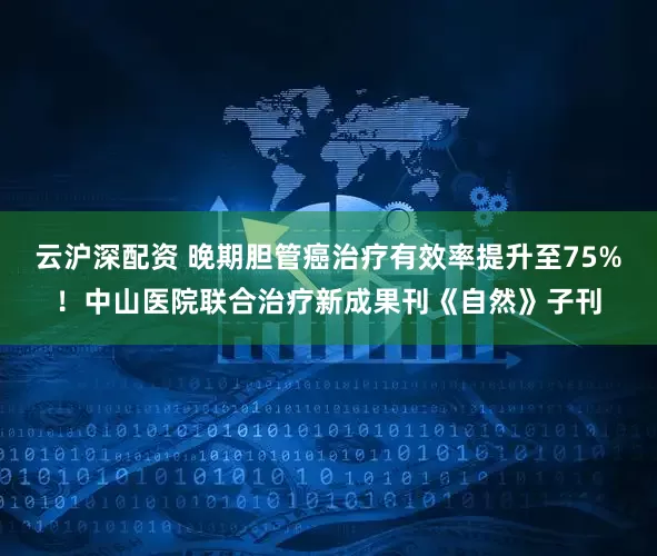 云沪深配资 晚期胆管癌治疗有效率提升至75%！中山医院联合治疗新成果刊《自然》子刊
