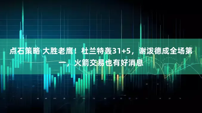 点石策略 大胜老鹰！杜兰特轰31+5，谢泼德成全场第一，火箭交易也有好消息