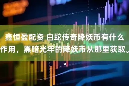 鑫恒盈配资 白蛇传奇降妖币有什么作用，黑暗光年的降妖币从那里获取。