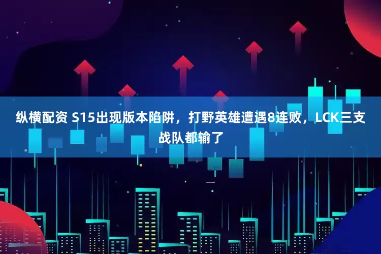 纵横配资 S15出现版本陷阱，打野英雄遭遇8连败，LCK三支战队都输了