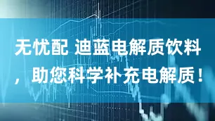 无忧配 迪蓝电解质饮料，助您科学补充电解质！